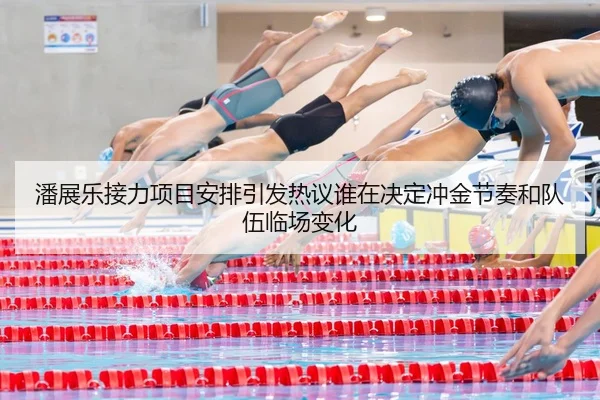 潘展乐接力项目安排引发热议谁在决定冲金节奏和队伍临场变化